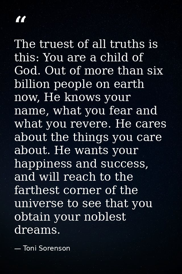 The truest of all truths is this: You are a child of God. Out of more than six billion people on earth now, He knows you — Toni Sorenson