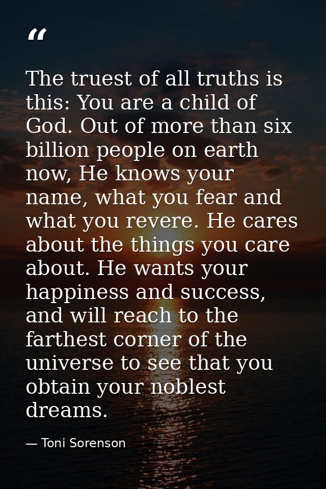 The truest of all truths is this: You are a child of God. Out of more than six billion people on earth now, He knows you — Toni Sorenson