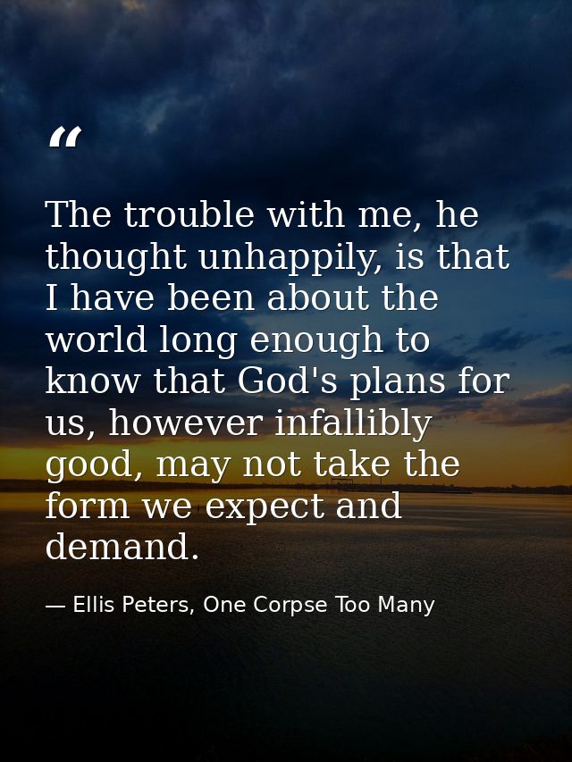 The trouble with me, he thought unhappily, is that I have been about the world long enough to know that God's plans for  — Ellis Peters, One Corpse Too Many