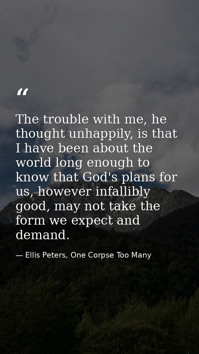 The trouble with me, he thought unhappily, is that I have been about the world long enough to know that God's plans for  — Ellis Peters, One Corpse Too Many