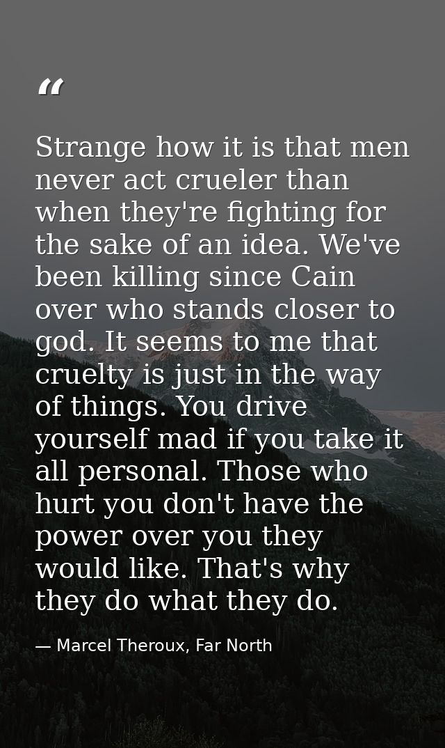Strange how it is that men never act crueler than when they're fighting for the sake of an idea. We've been killing sinc — Marcel Theroux, Far North
