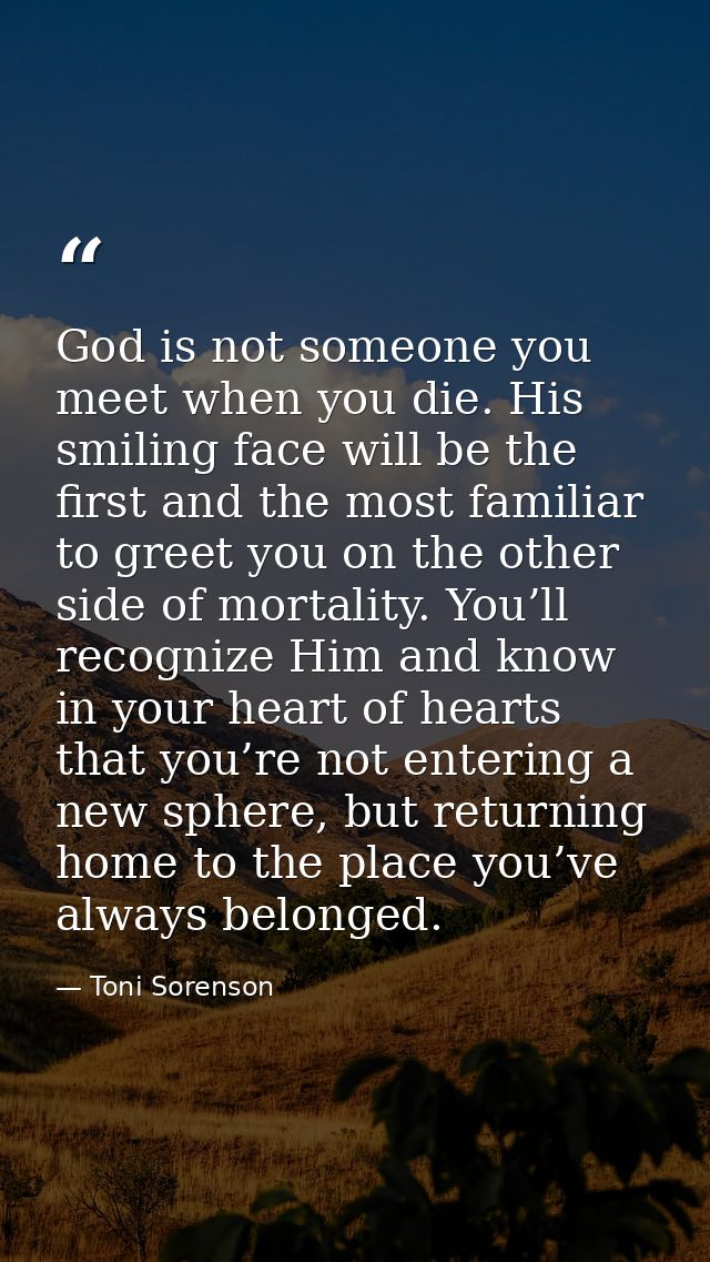 God is not someone you meet when you die. His smiling face will be the first and the most familiar to greet you on the o — Toni Sorenson