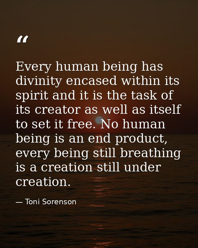Every human being has divinity encased within its spirit and it is the task of its creator as well as itself to set it f — Toni Sorenson
