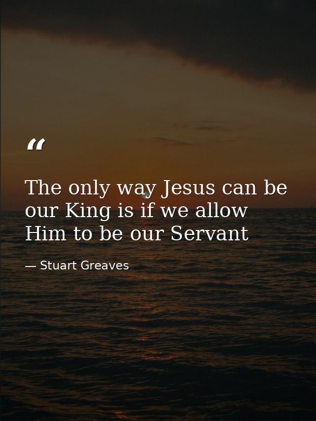 ‎The only way Jesus can be our King is if we allow Him to be our Servant — Stuart Greaves