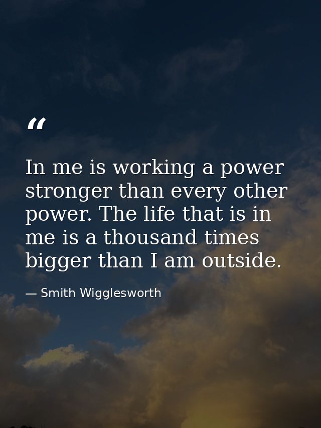 In me is working a power stronger than every other power. The life that is in me is a thousand times bigger than I am ou — Smith Wigglesworth