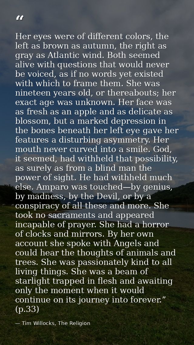 Her eyes were of different colors, the left as brown as autumn, the right as gray as Atlantic wind. Both seemed alive wi — Tim Willocks, The Religion