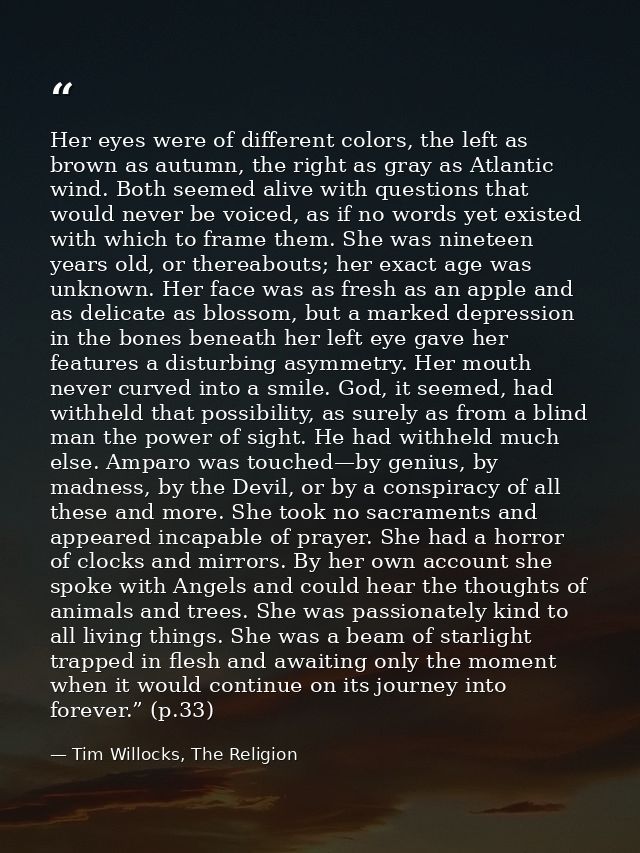 Her eyes were of different colors, the left as brown as autumn, the right as gray as Atlantic wind. Both seemed alive wi — Tim Willocks, The Religion
