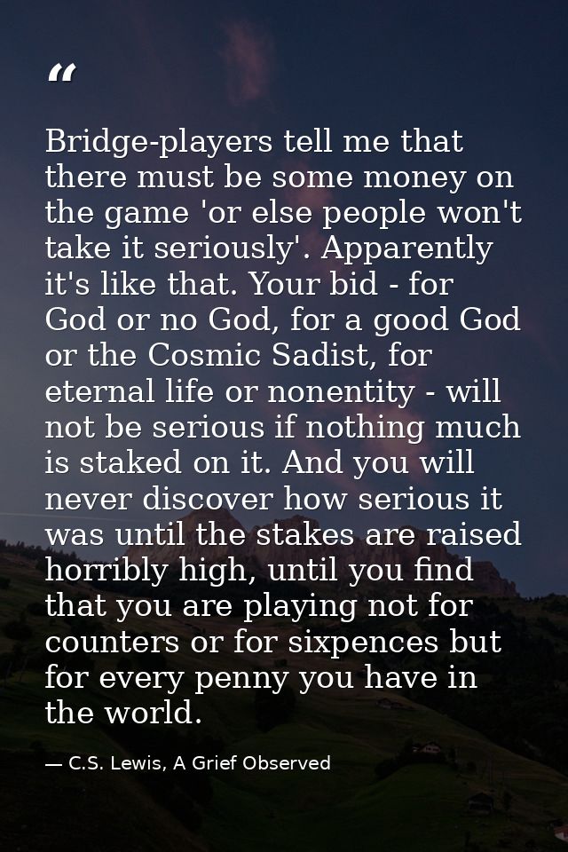 Bridge-players tell me that there must be some money on the game 'or else people won't take it seriously'. Apparently it — C.S. Lewis, A Grief Observed
