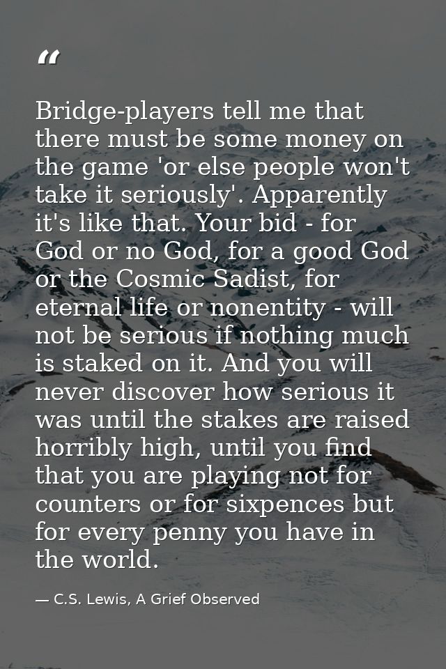 Bridge-players tell me that there must be some money on the game 'or else people won't take it seriously'. Apparently it — C.S. Lewis, A Grief Observed