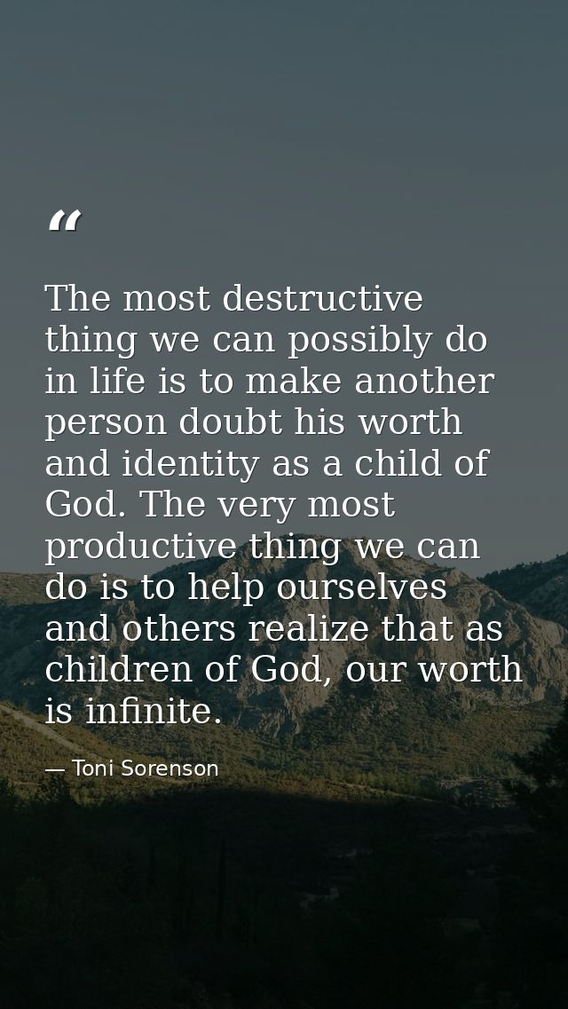 The most destructive thing we can possibly do in life is to make another person doubt his worth and identity as a child  — Toni Sorenson