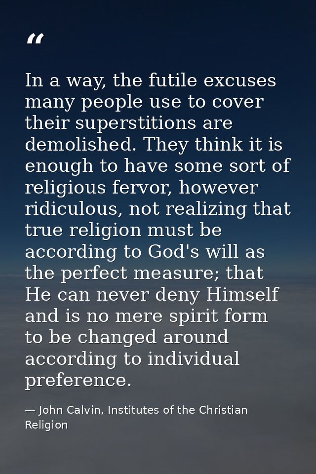 In a way, the futile excuses many people use to cover their superstitions are demolished. They think it is enough to hav — John Calvin, Institutes of the Christian Religion