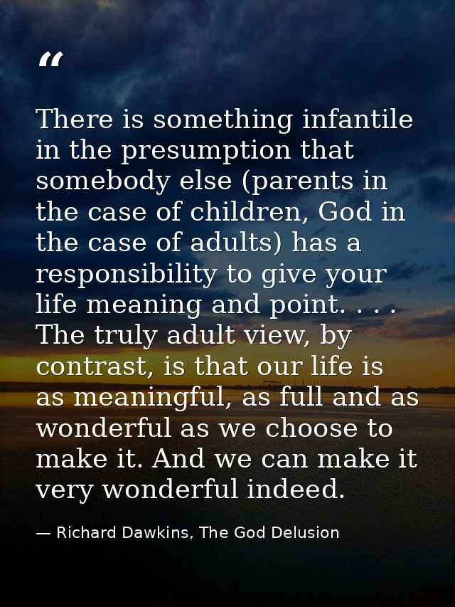 There is something infantile in the presumption that somebody else (parents in the case of children, God in the case of  — Richard Dawkins, The God Delusion