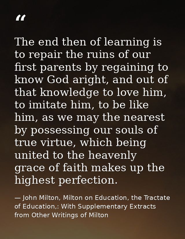 The end then of learning is to repair the ruins of our first parents by regaining to know God aright, and out of that kn — John Milton, Milton on Education, the Tractate of Education,: With Supplementary Extracts from Other Writings of Milton