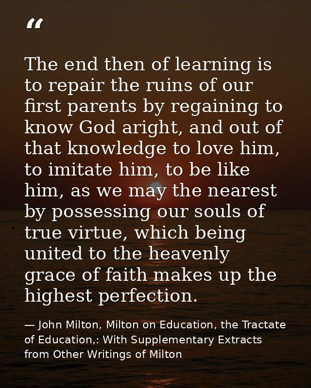 The end then of learning is to repair the ruins of our first parents by regaining to know God aright, and out of that kn — John Milton, Milton on Education, the Tractate of Education,: With Supplementary Extracts from Other Writings of Milton