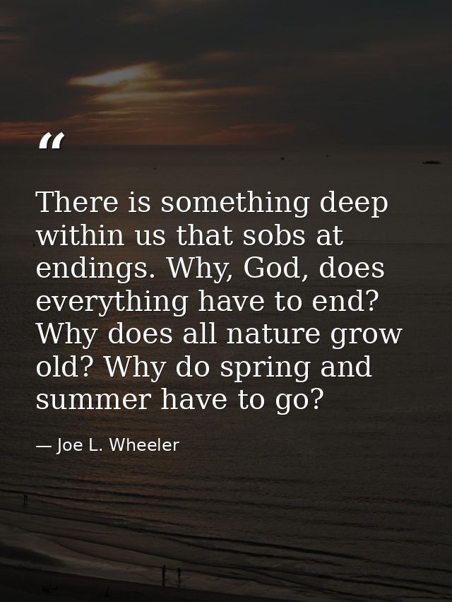 There is something deep within us that sobs at endings. Why, God, does everything have to end? Why does all nature grow  — Joe L. Wheeler