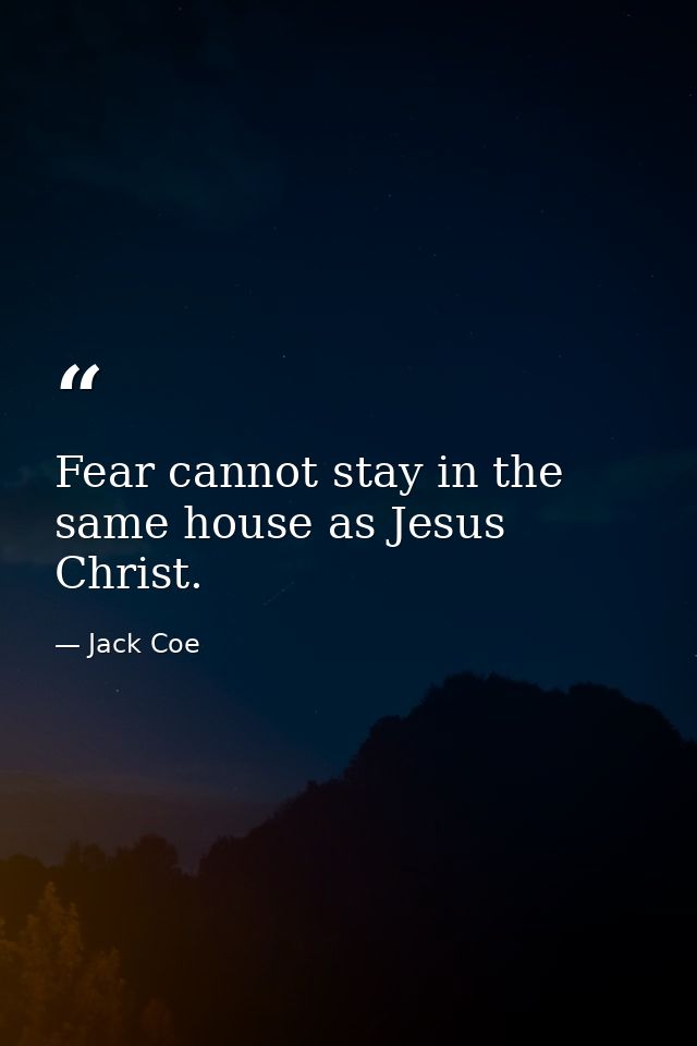 Fear cannot stay in the same house as Jesus Christ. — Jack Coe