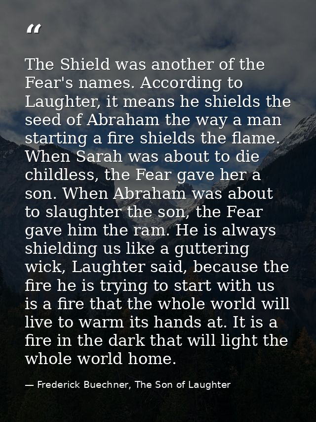 The Shield was another of the Fear's names. According to Laughter, it means he shields the seed of Abraham the way a man — Frederick Buechner, The Son of Laughter