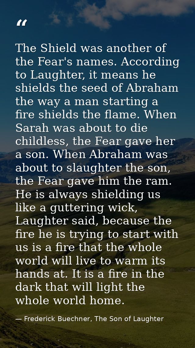 The Shield was another of the Fear's names. According to Laughter, it means he shields the seed of Abraham the way a man — Frederick Buechner, The Son of Laughter