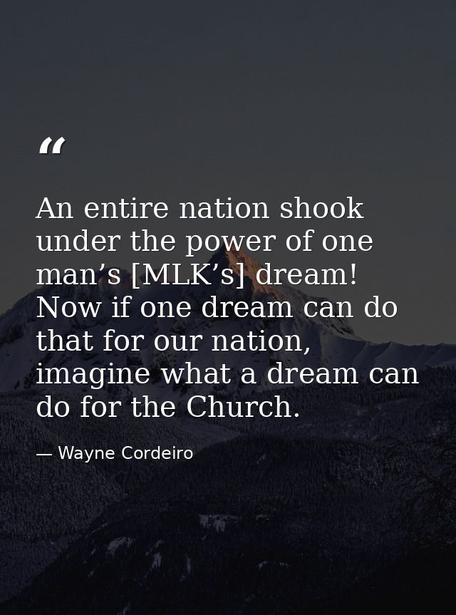 An entire nation shook under the power of one man’s [MLK’s] dream! Now if one dream can do that for our nation, imagine  — Wayne Cordeiro