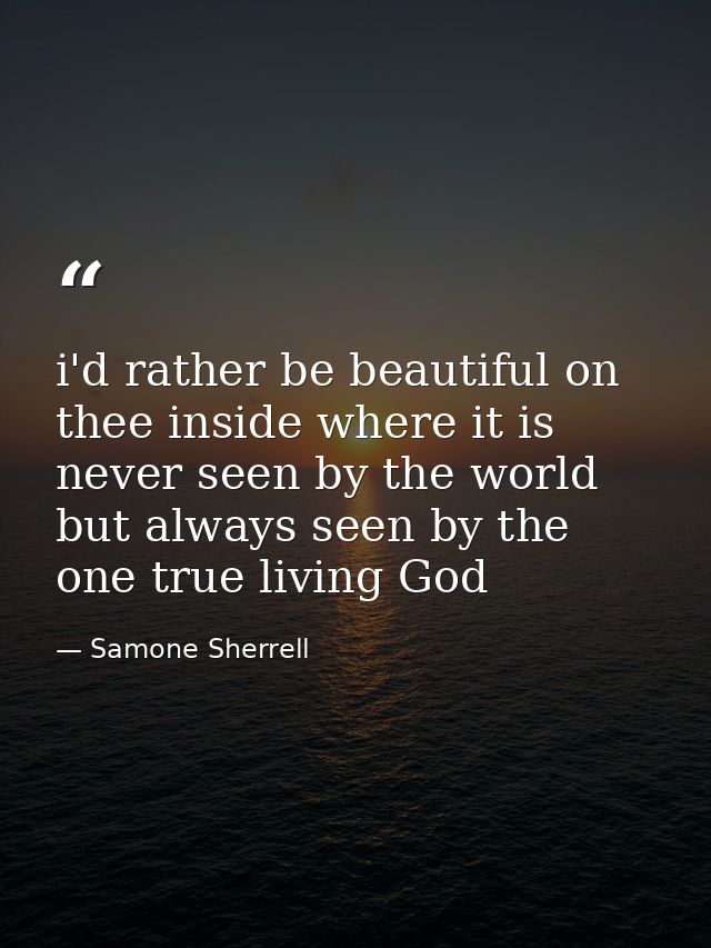 i'd rather be beautiful on thee inside where it is never seen by the world but always seen by the one true living God — Samone Sherrell