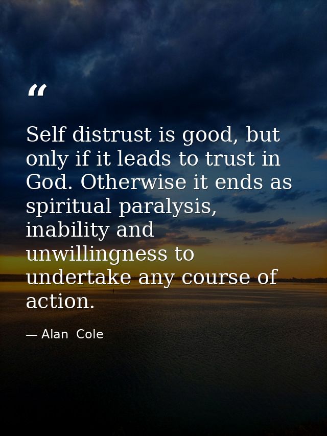 Self distrust is good, but only if it leads to trust in God. Otherwise it ends as spiritual paralysis, inability and unw — Alan  Cole
