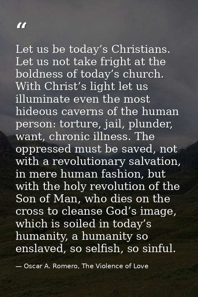 Let us be today’s Christians. Let us not take fright at the boldness of today’s church. With Christ’s light let us illum — Oscar A. Romero, The Violence of Love