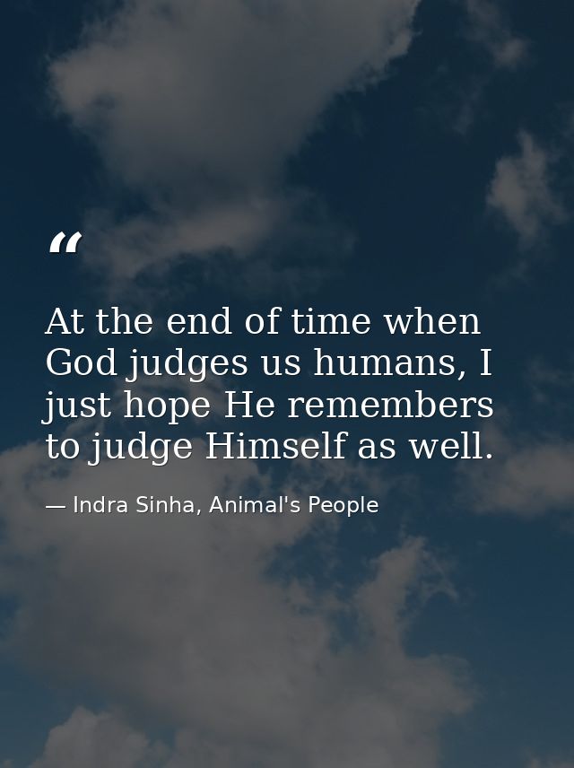 At the end of time when God judges us humans, I just hope He remembers to judge Himself as well. — Indra Sinha, Animal's People