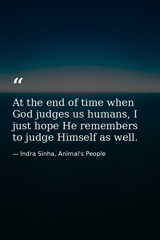 At the end of time when God judges us humans, I just hope He remembers to judge Himself as well. — Indra Sinha, Animal's People