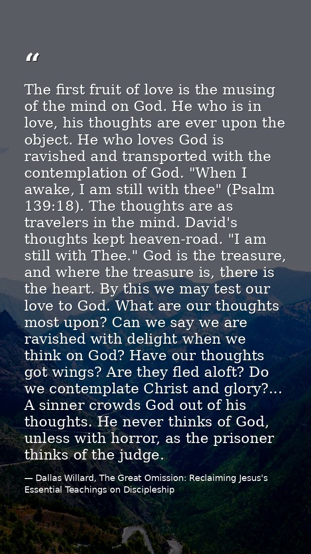 The first fruit of love is the musing of the mind on God. He who is in love, his thoughts are ever upon the object. He w — Dallas Willard, The Great Omission: Reclaiming Jesus's Essential Teachings on Discipleship