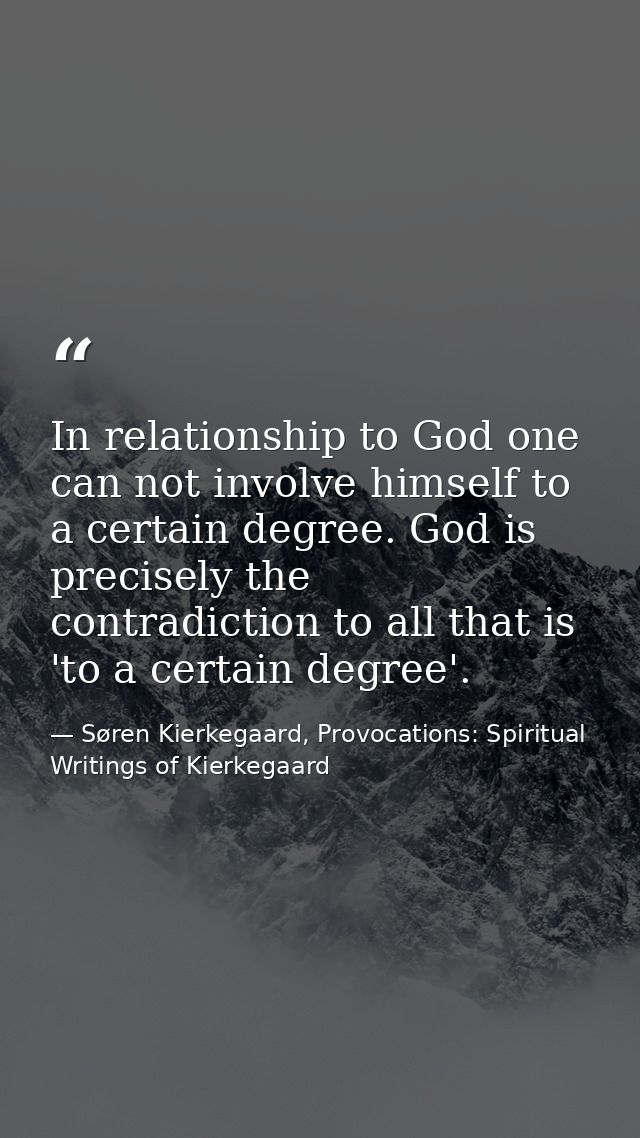 In relationship to God one can not involve himself to a certain degree. God is precisely the contradiction to all that i — Søren Kierkegaard, Provocations: Spiritual Writings of Kierkegaard