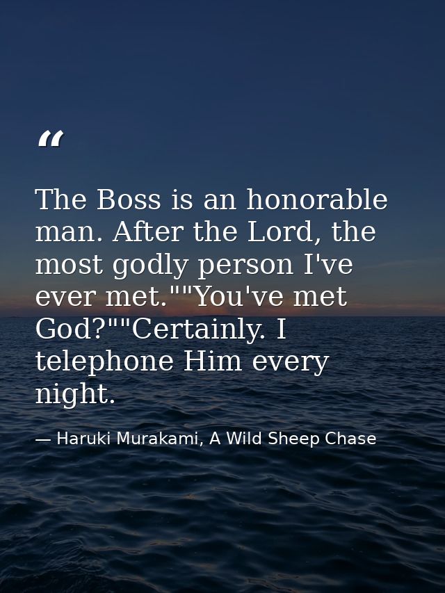 The Boss is an honorable man. After the Lord, the most godly person I've ever met.""You've met God?""Certainly. I teleph — Haruki Murakami, A Wild Sheep Chase