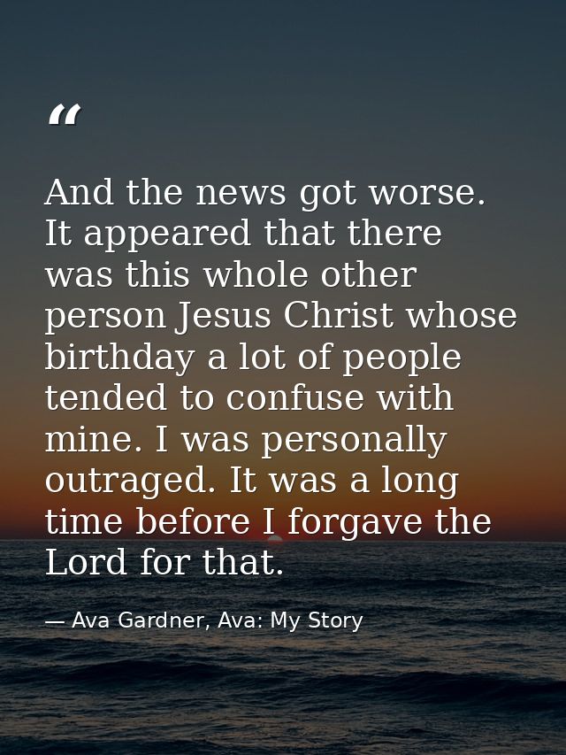 And the news got worse. It appeared that there was this whole other person Jesus Christ whose birthday a lot of people t — Ava Gardner, Ava: My Story