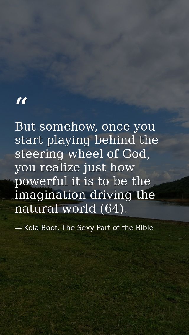 But somehow, once you start playing behind the steering wheel of God, you realize just how powerful it is to be the imag — Kola Boof, The Sexy Part of the Bible