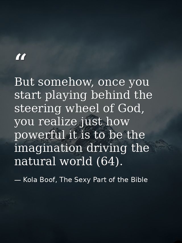 But somehow, once you start playing behind the steering wheel of God, you realize just how powerful it is to be the imag — Kola Boof, The Sexy Part of the Bible