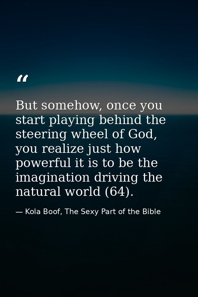 But somehow, once you start playing behind the steering wheel of God, you realize just how powerful it is to be the imag — Kola Boof, The Sexy Part of the Bible