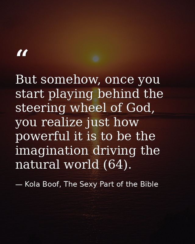 But somehow, once you start playing behind the steering wheel of God, you realize just how powerful it is to be the imag — Kola Boof, The Sexy Part of the Bible
