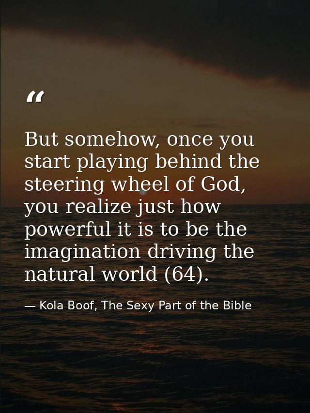 But somehow, once you start playing behind the steering wheel of God, you realize just how powerful it is to be the imag — Kola Boof, The Sexy Part of the Bible