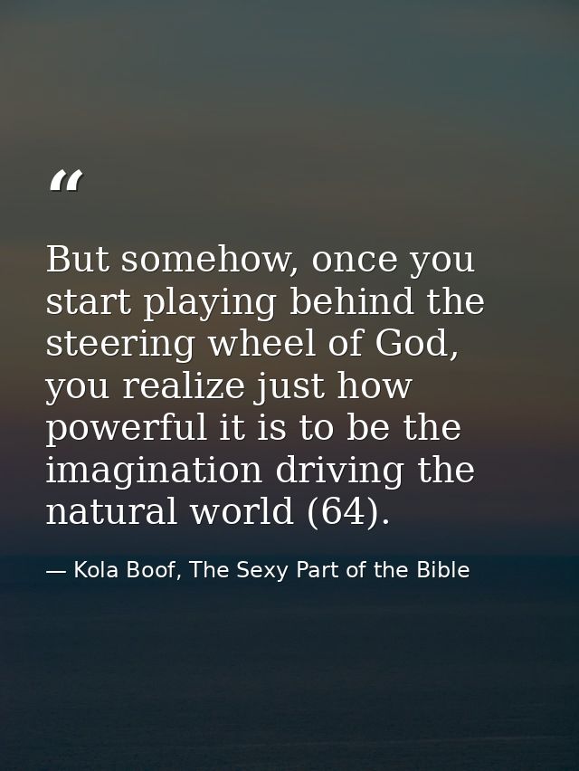 But somehow, once you start playing behind the steering wheel of God, you realize just how powerful it is to be the imag — Kola Boof, The Sexy Part of the Bible