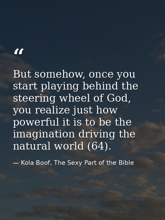 But somehow, once you start playing behind the steering wheel of God, you realize just how powerful it is to be the imag — Kola Boof, The Sexy Part of the Bible