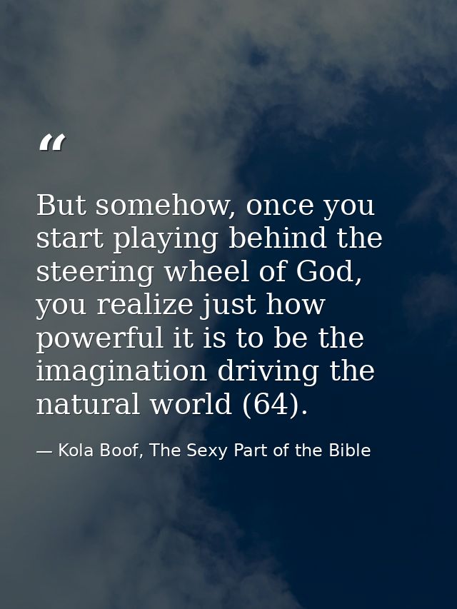 But somehow, once you start playing behind the steering wheel of God, you realize just how powerful it is to be the imag — Kola Boof, The Sexy Part of the Bible