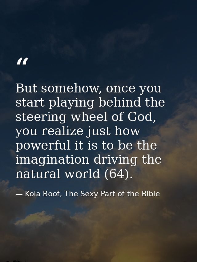 But somehow, once you start playing behind the steering wheel of God, you realize just how powerful it is to be the imag — Kola Boof, The Sexy Part of the Bible
