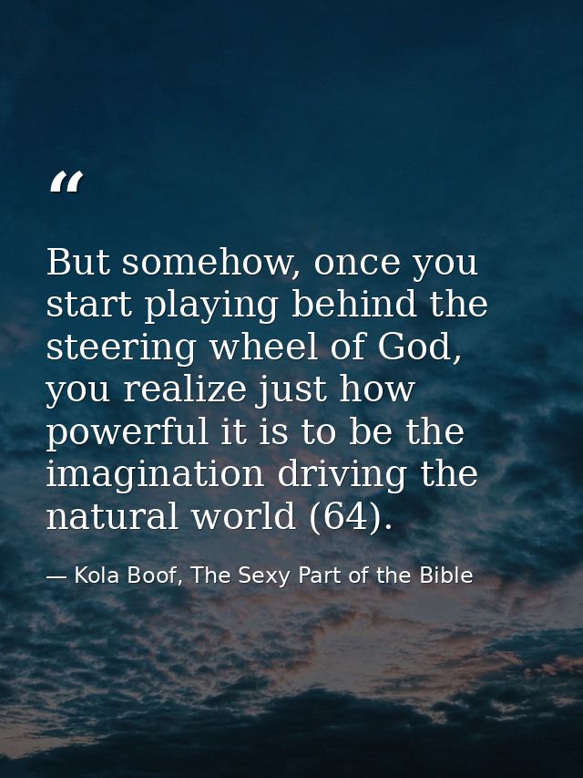 But somehow, once you start playing behind the steering wheel of God, you realize just how powerful it is to be the imag — Kola Boof, The Sexy Part of the Bible