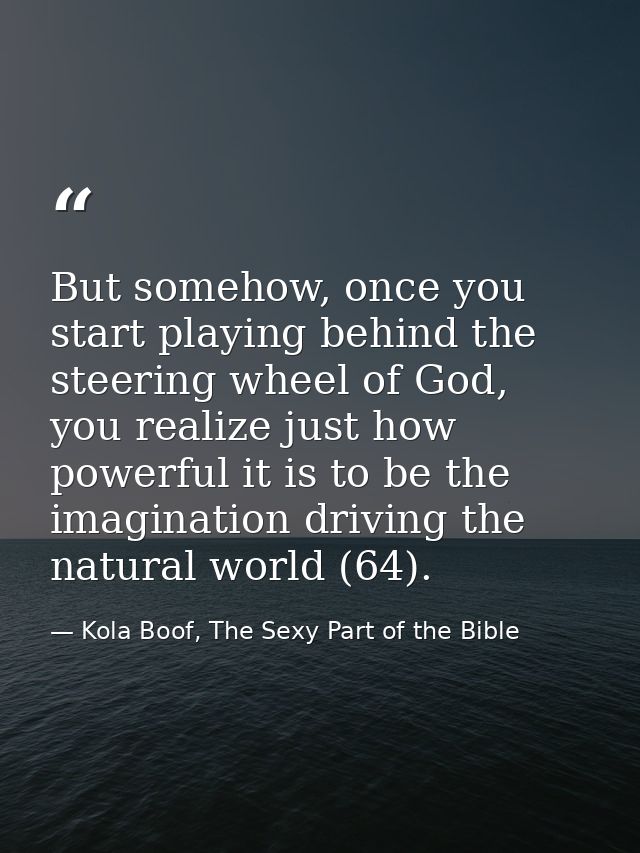 But somehow, once you start playing behind the steering wheel of God, you realize just how powerful it is to be the imag — Kola Boof, The Sexy Part of the Bible