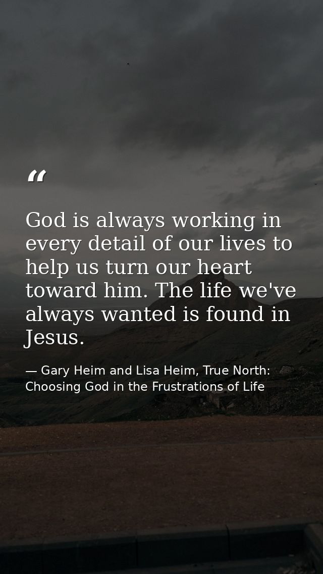 God is always working in every detail of our lives to help us turn our heart toward him. The life we've always wanted is — Gary Heim and Lisa Heim, True North: Choosing God in the Frustrations of Life