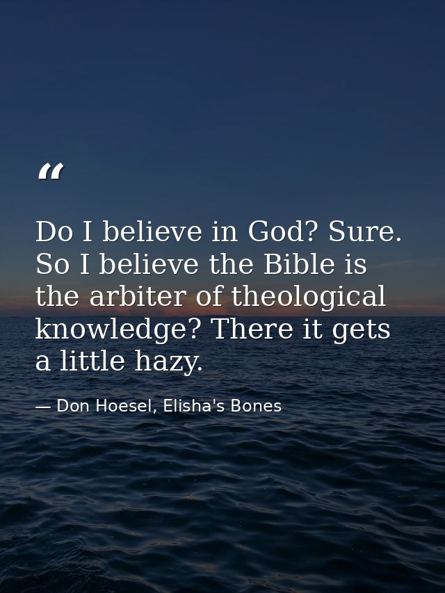 Do I believe in God? Sure. So I believe the Bible is the arbiter of theological knowledge? There it gets a little hazy. — Don Hoesel, Elisha's Bones