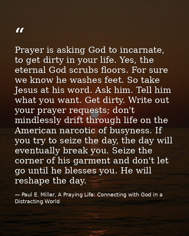Prayer is asking God to incarnate, to get dirty in your life. Yes, the eternal God scrubs floors. For sure we know he wa — Paul E. Miller, A Praying Life: Connecting with God in a Distracting World