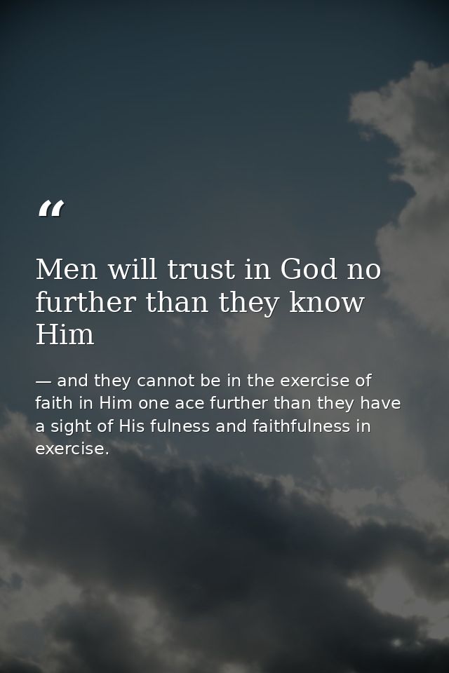 Men will trust in God no further than they know Him — and they cannot be in the exercise of faith in Him one ace further than they have a sight of His fulness and faithfulness in exercise.