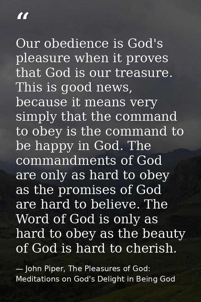 Our obedience is God's pleasure when it proves that God is our treasure. This is good news, because it means very simply — John Piper, The Pleasures of God: Meditations on God's Delight in Being God