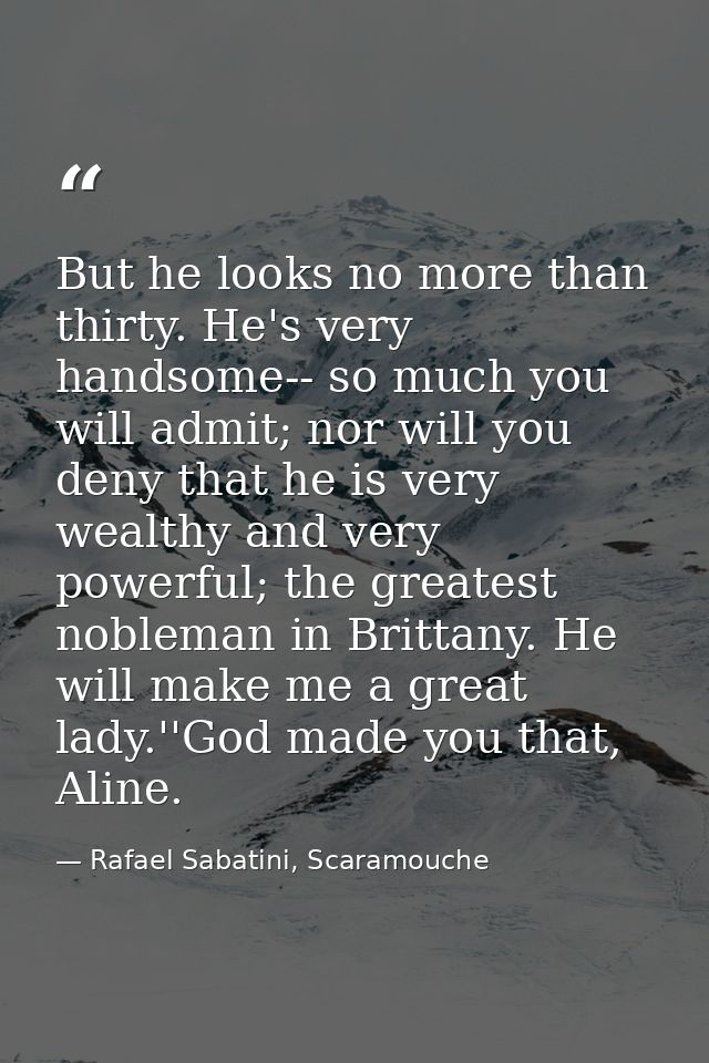 But he looks no more than thirty. He's very handsome-- so much you will admit; nor will you deny that he is very wealthy — Rafael Sabatini, Scaramouche