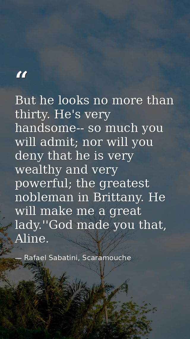 But he looks no more than thirty. He's very handsome-- so much you will admit; nor will you deny that he is very wealthy — Rafael Sabatini, Scaramouche
